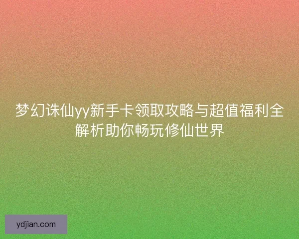 梦幻诛仙yy新手卡领取攻略与超值福利全解析助你畅玩修仙世界 梦幻诛仙yy新手卡领取攻略与超值福利全解析助你畅玩修仙世界