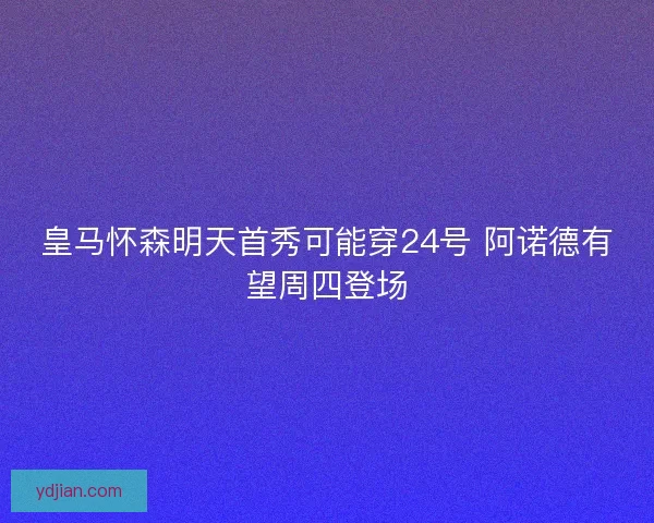 皇马怀森明天首秀可能穿24号 阿诺德有望周四登场 皇马怀森明天首秀可能穿24号 阿诺德有望周四登场