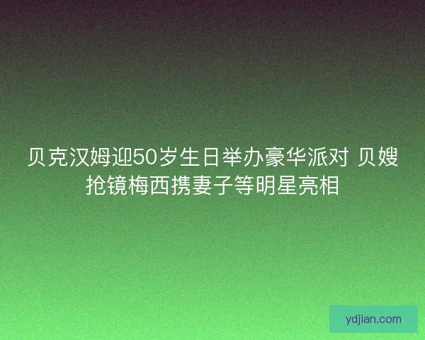 贝克汉姆迎50岁生日举办豪华派对 贝嫂抢镜梅西携妻子等明星亮相 贝克汉姆迎50岁生日举办豪华派对 贝嫂抢镜梅西携妻子等明星亮相