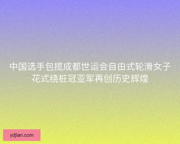 中国选手包揽成都世运会自由式轮滑女子花式绕桩冠亚军再创历史辉煌 中国选手包揽成都世运会自由式轮滑女子花式绕桩冠亚军再创历史辉煌
