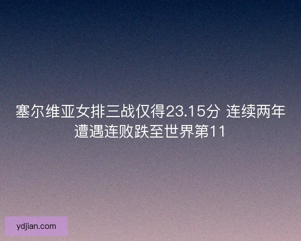 塞尔维亚女排三战仅得23.15分 连续两年遭遇连败跌至世界第11