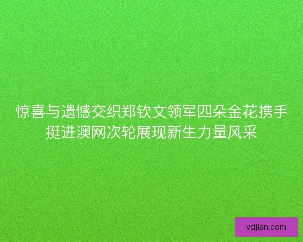 惊喜与遗憾交织郑钦文领军四朵金花携手挺进澳网次轮展现新生力量风采