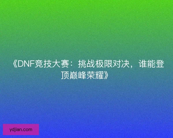 《DNF竞技大赛：挑战极限对决，谁能登顶巅峰荣耀》